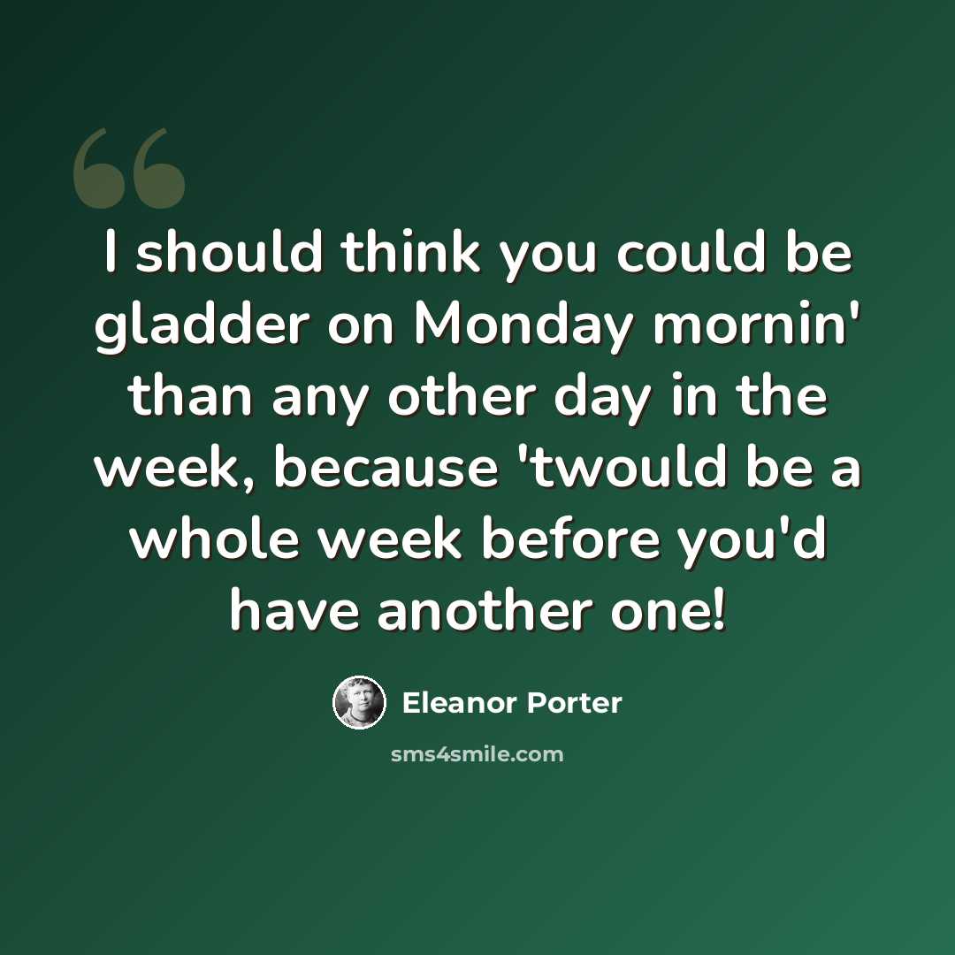 “I should think you could be gladder on Monday mornin' than any other day in the week, because 'twould be a whole week before you'd have another one!” quote by Eleanor Porter