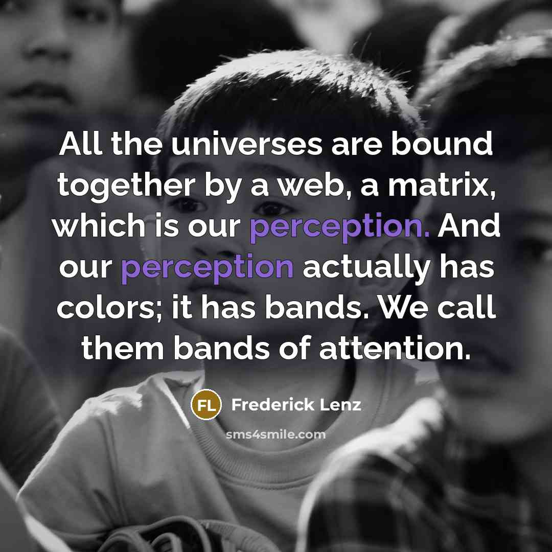 “All the universes are bound together by a web, a matrix, which is our perception. And our perception actually has colors; it has bands. We call them bands of attention.” quote by Frederick Lenz