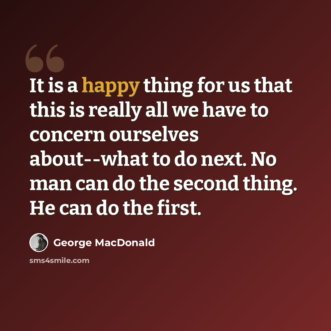 “It is a happy thing for us that this is really all we have to concern ourselves about--what to do next. No man can do the second thing. He can do the first.” quote by George MacDonald