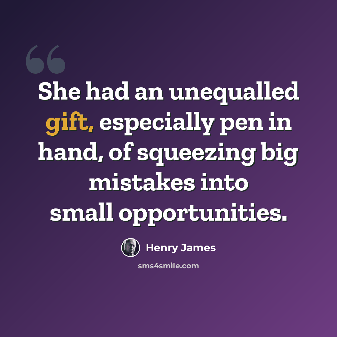 “She had an unequalled gift, especially pen in hand, of squeezing big mistakes into small opportunities.” quote by Henry James