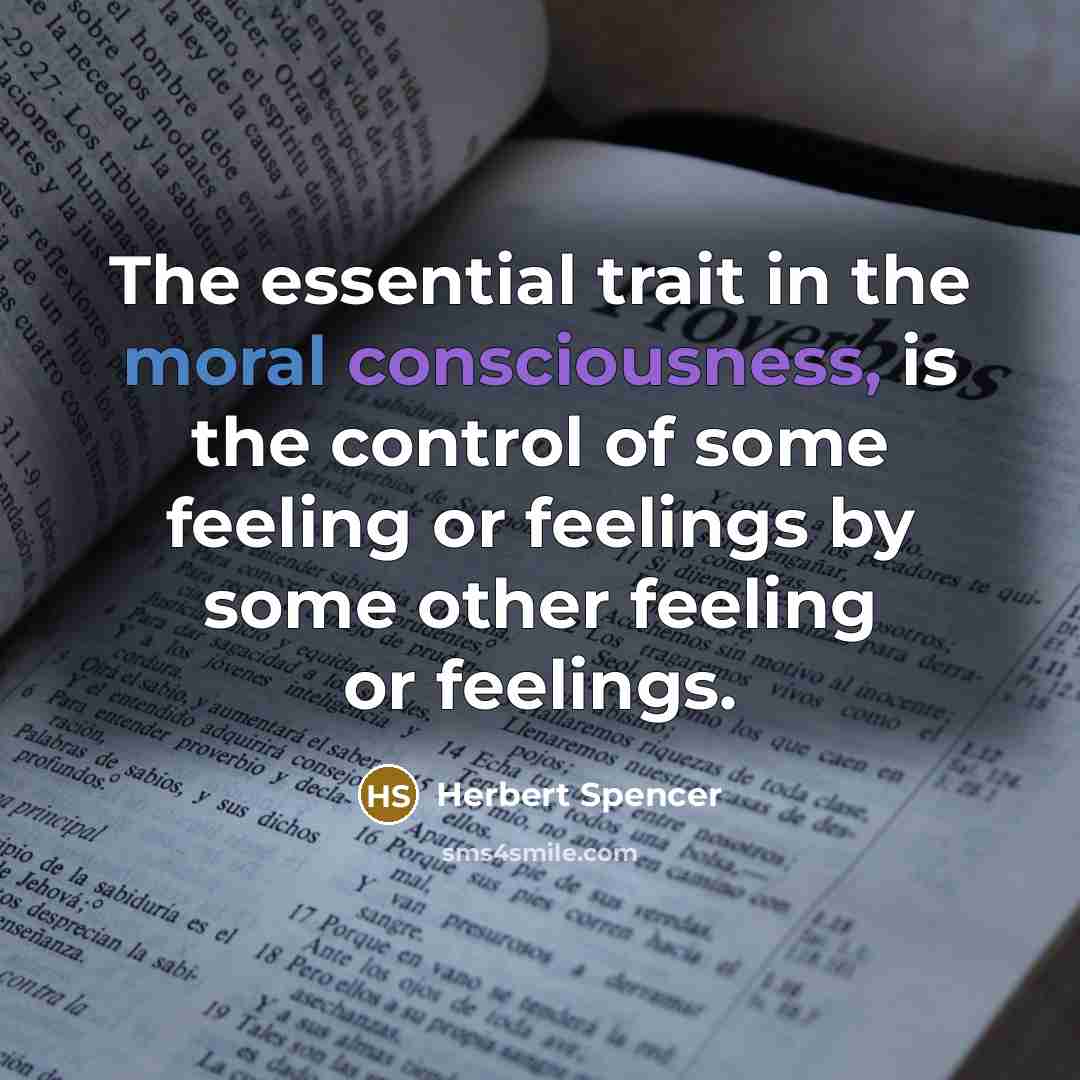 “The essential trait in the moral consciousness, is the control of some feeling or feelings by some other feeling or feelings.” quote by Herbert Spencer