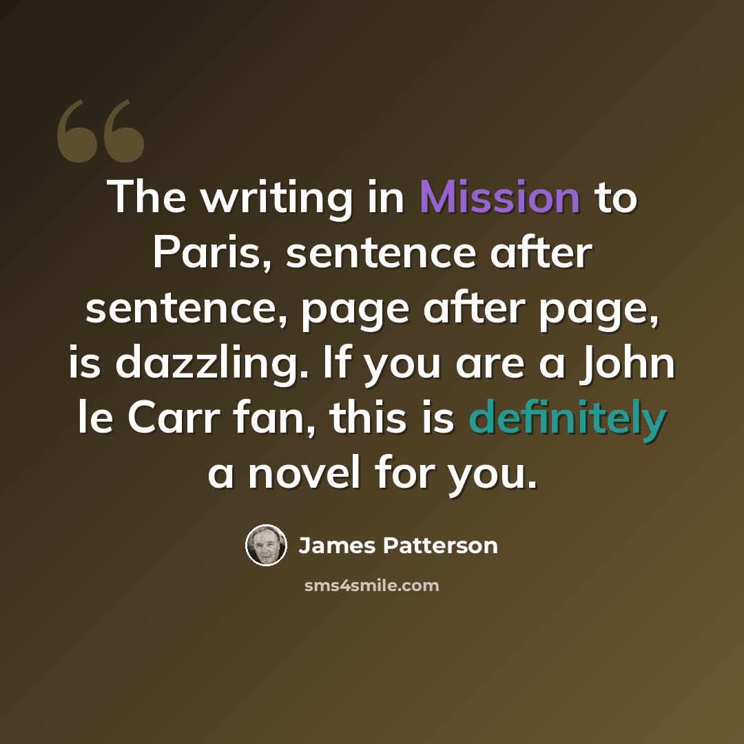“The writing in Mission to Paris, sentence after sentence, page after page, is dazzling. If you are a John le Carr fan, this is definitely a novel for you.” quote by James Patterson