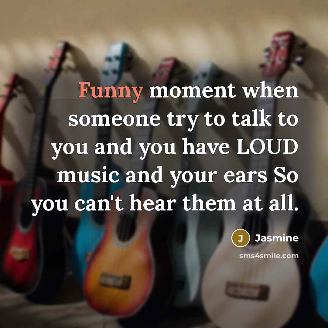 “Funny moment when someone try to talk to you and you have LOUD music and your ears So you can't hear them at all.” quote by Jasmine