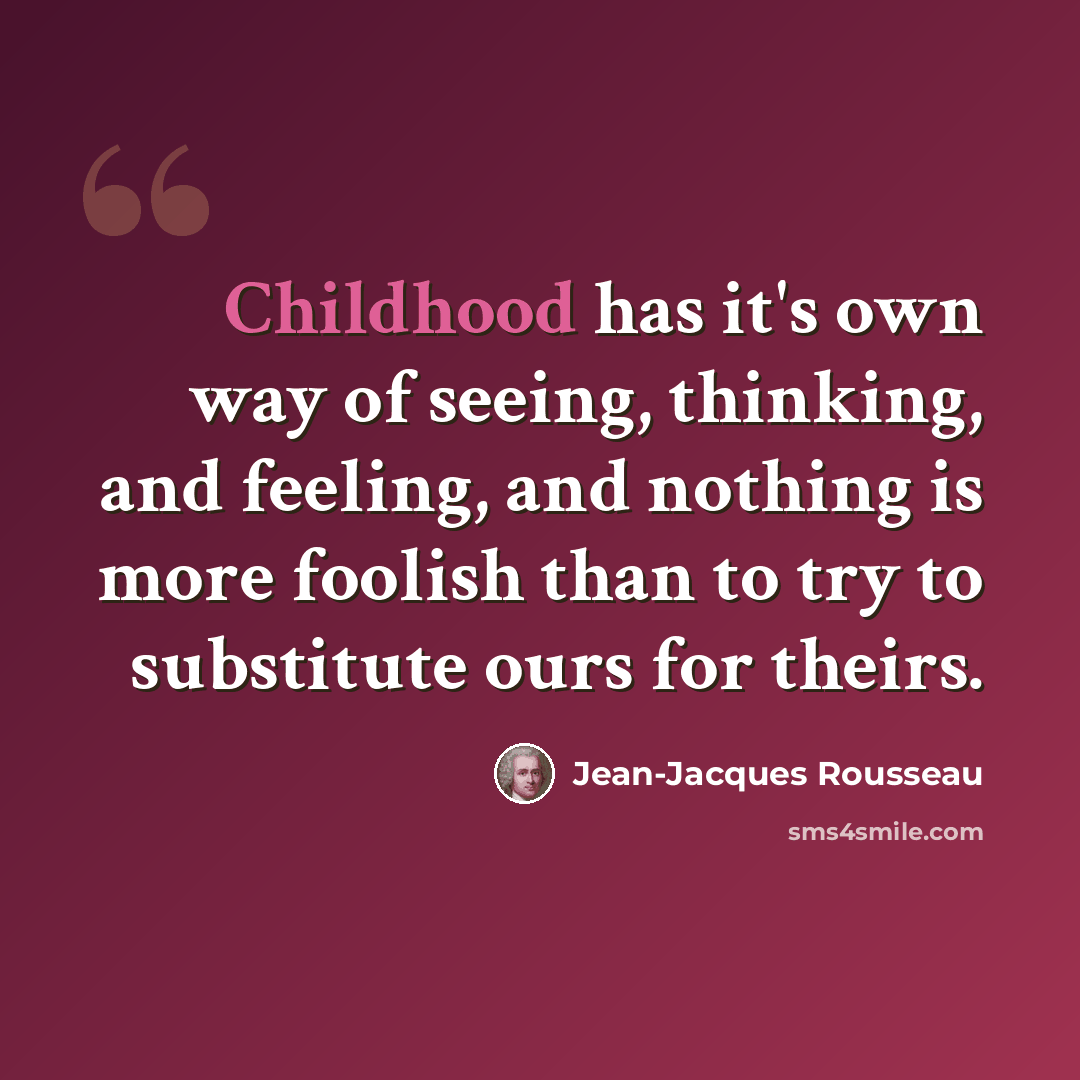 “Childhood has it's own way of seeing, thinking, and feeling, and nothing is more foolish than to try to substitute ours for theirs.” quote by Jean-Jacques Rousseau