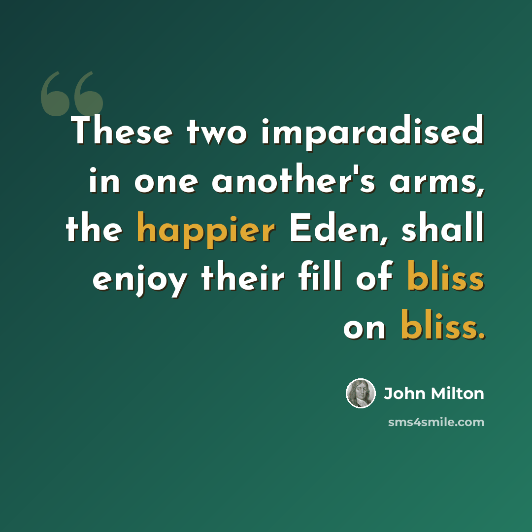 “These two imparadised in one another's arms, the happier Eden, shall enjoy their fill of bliss on bliss.” quote by John Milton