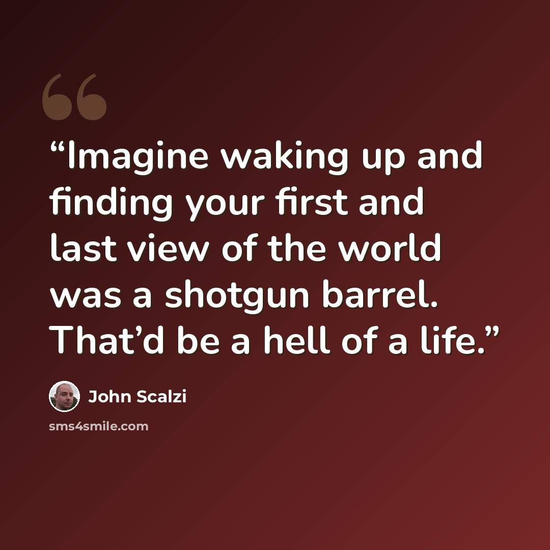 “Imagine waking up and finding your first and last view of the world was a shotgun barrel. That’d be a hell of a life.” quote by John Scalzi