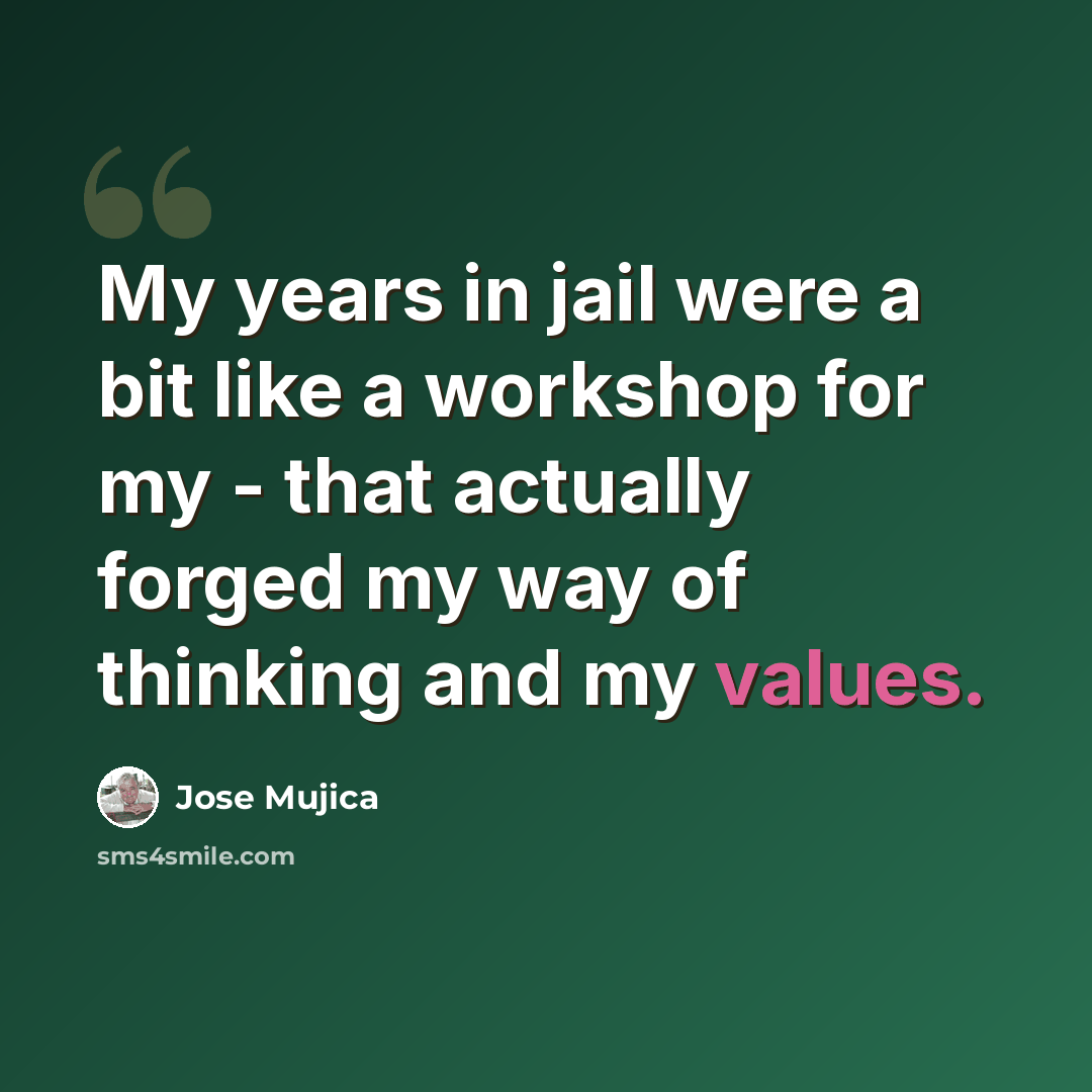 “My years in jail were a bit like a workshop for my - that actually forged my way of thinking and my values.” quote by Jose Mujica