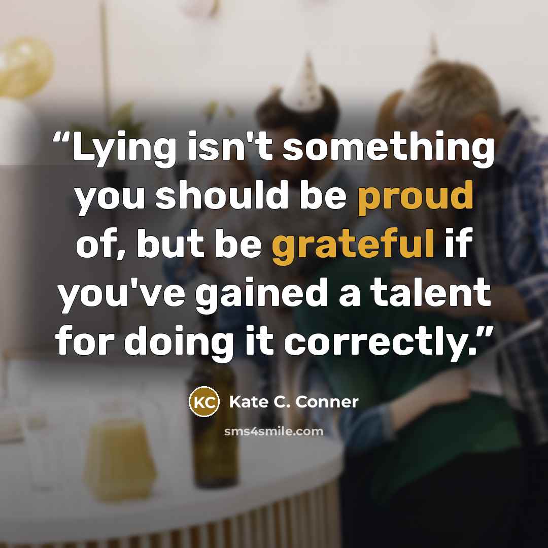 “Lying isn't something you should be proud of, but be grateful if you've gained a talent for doing it correctly.” quote by Kate C. Conner