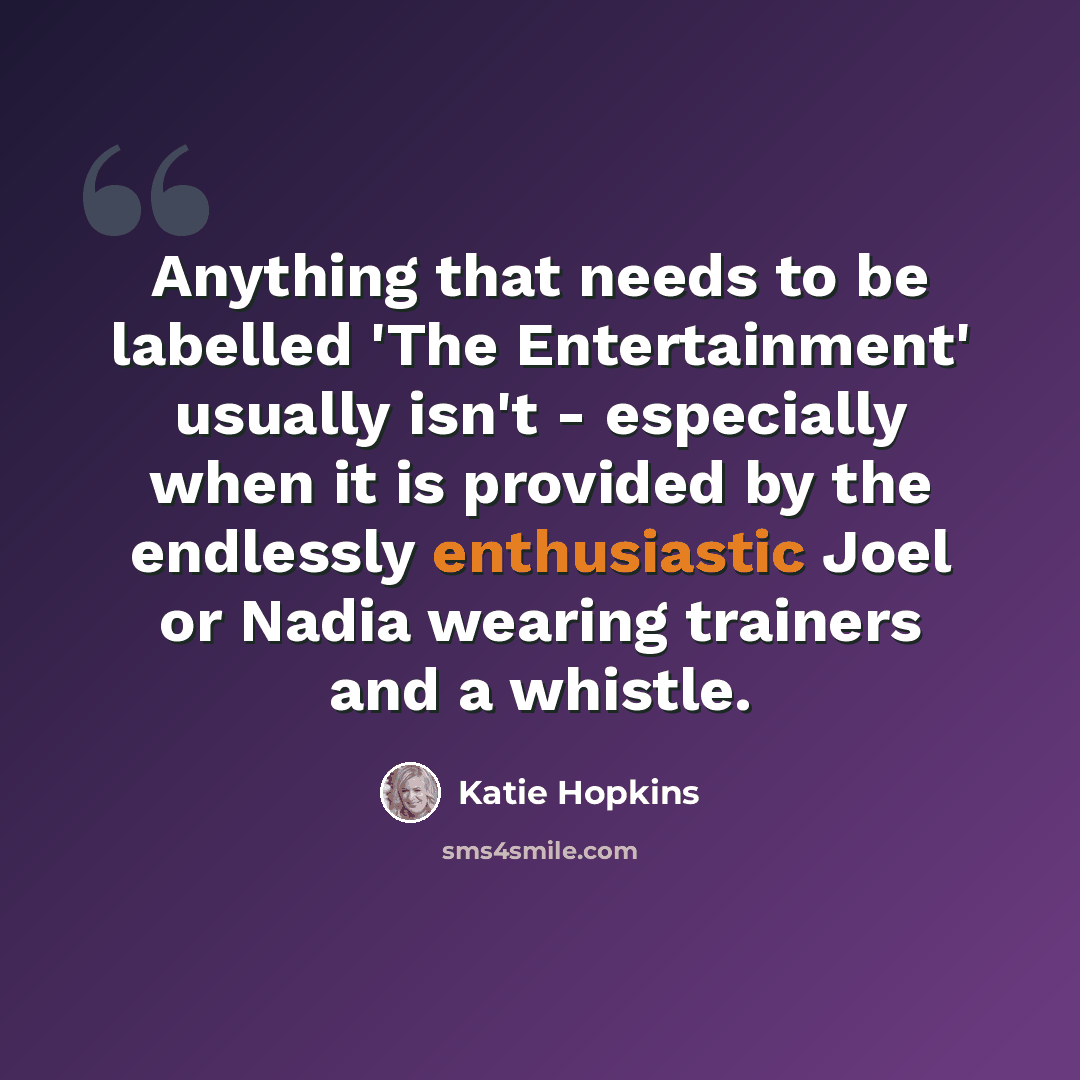 “Anything that needs to be labelled 'The Entertainment' usually isn't - especially when it is provided by the endlessly enthusiastic Joel or Nadia wearing trainers and a whistle.” quote by Katie Hopkins