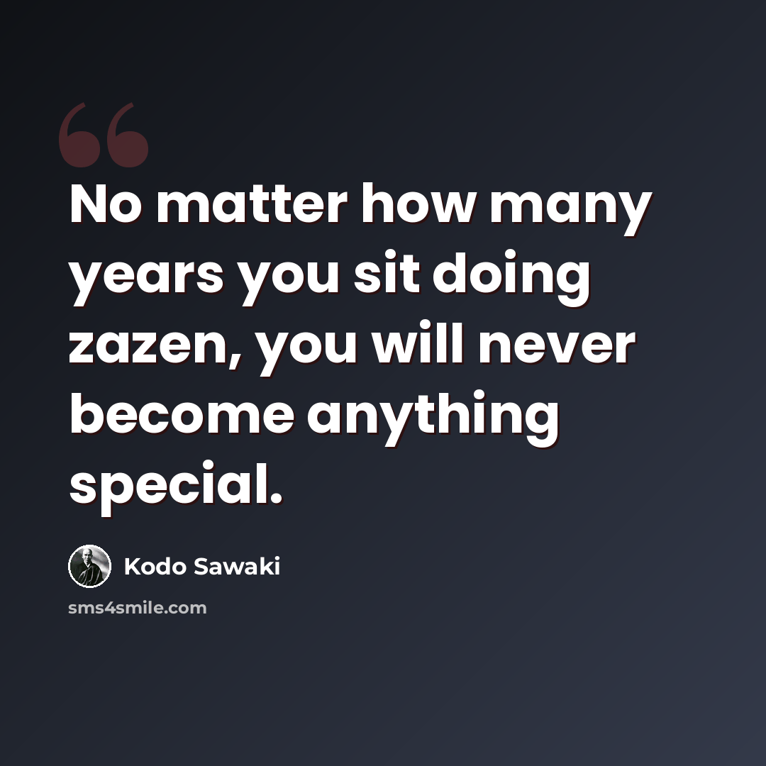 “No matter how many years you sit doing zazen, you will never become anything special.” quote by Kodo Sawaki