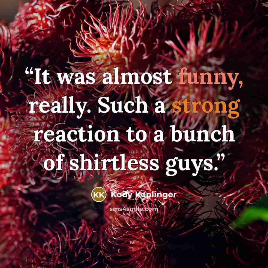 “It was almost funny, really. Such a strong reaction to a bunch of shirtless guys.” quote by Kody Keplinger