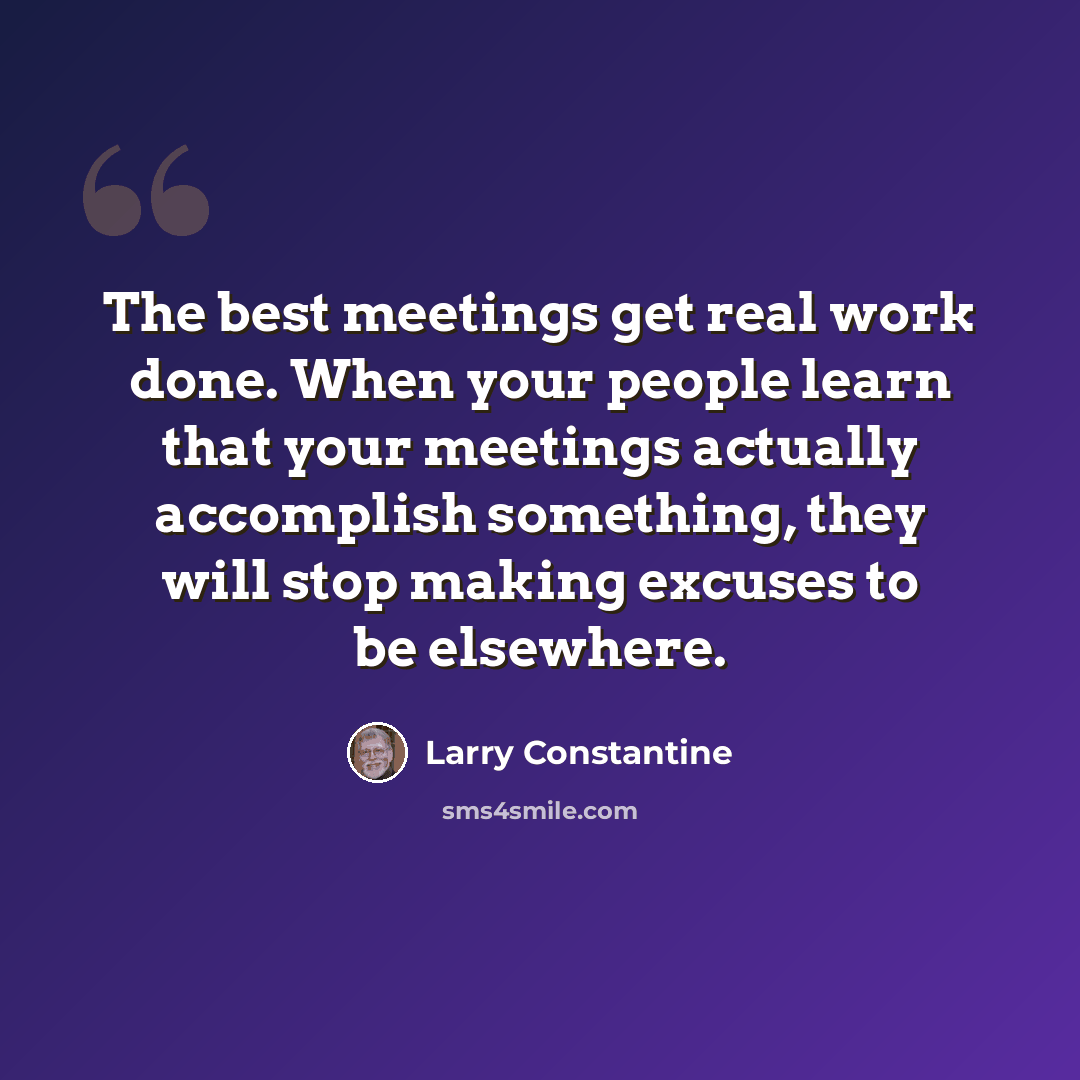 “The best meetings get real work done. When your people learn that your meetings actually accomplish something, they will stop making excuses to be elsewhere.” quote by Larry Constantine