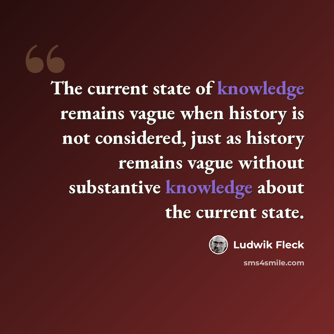 “The current state of knowledge remains vague when history is not considered, just as history remains vague without substantive knowledge about the current state.” quote by Ludwik Fleck