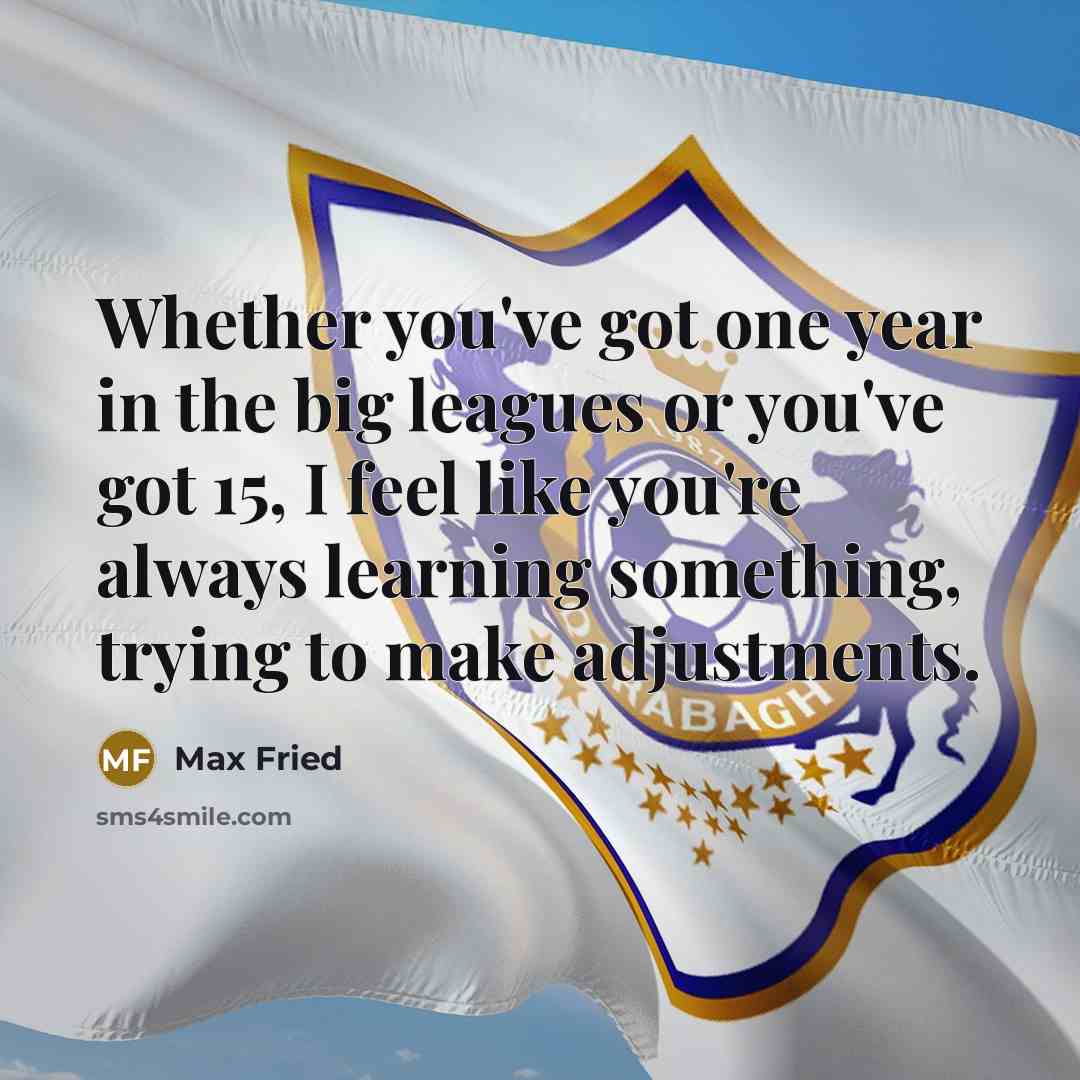 “Whether you've got one year in the big leagues or you've got 15, I feel like you're always learning something, trying to make adjustments.” quote by Max Fried