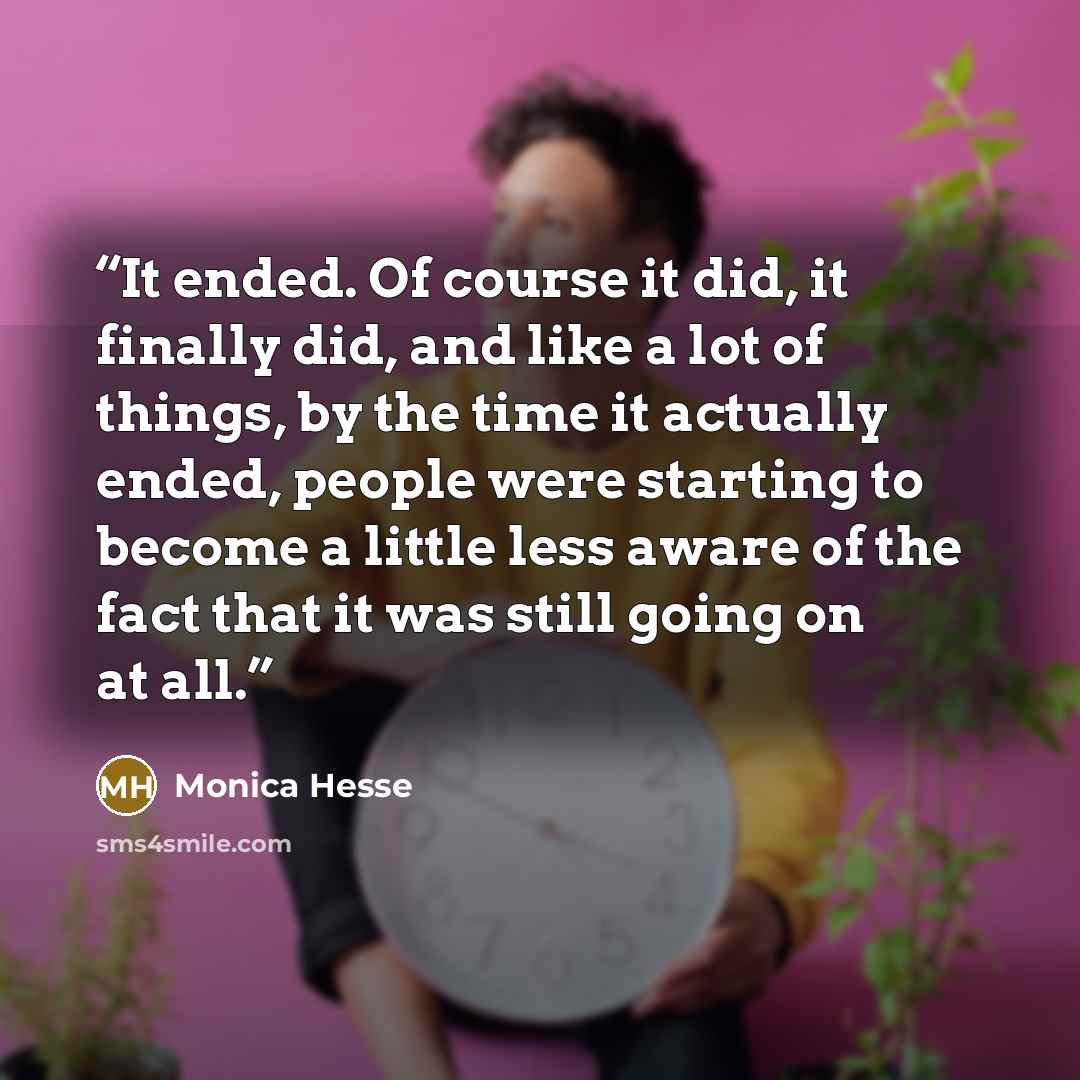 “It ended. Of course it did, it finally did, and like a lot of things, by the time it actually ended, people were starting to become a little less aware of the fact that it was still going on at all.” quote by Monica Hesse