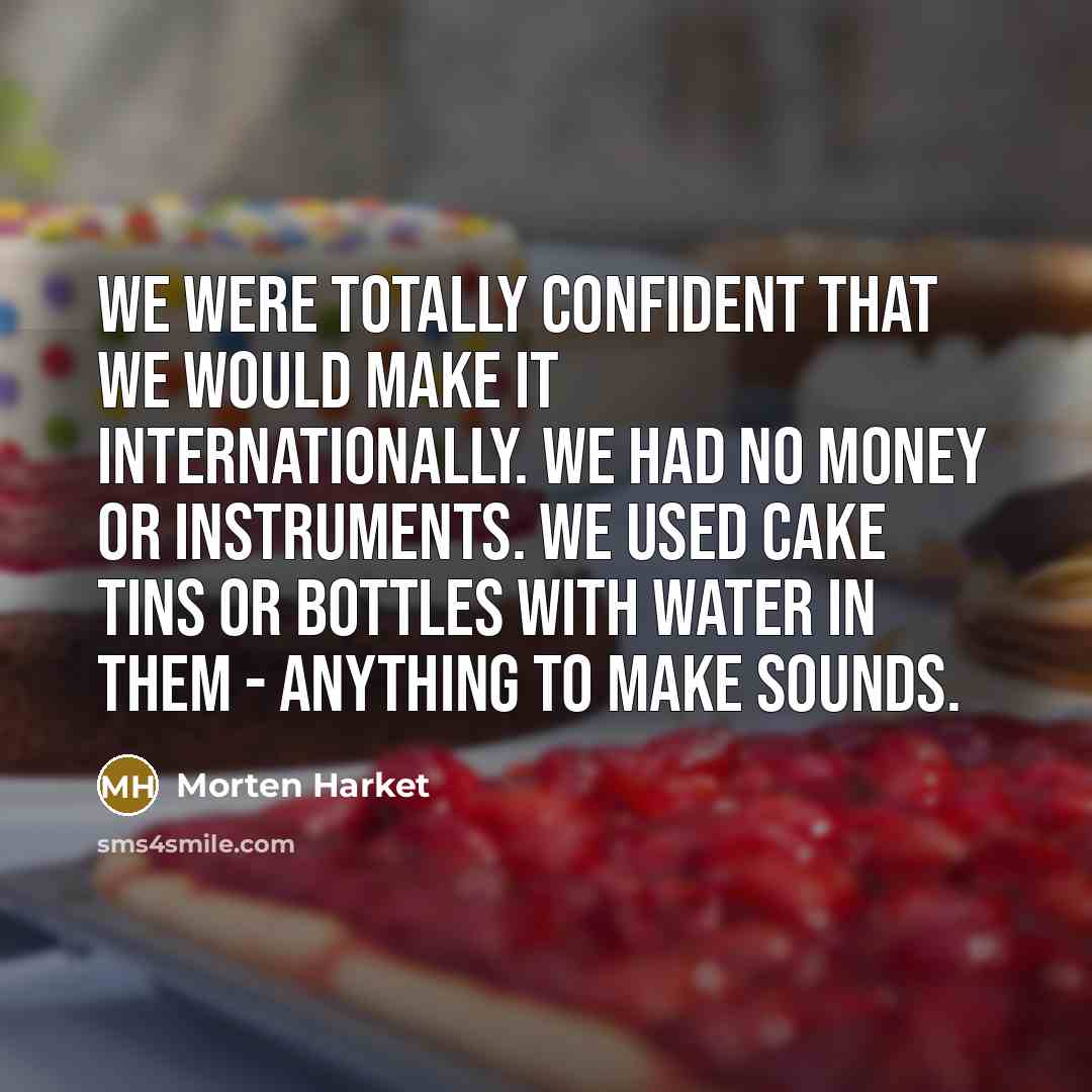 “We were totally confident that we would make it internationally. We had no money or instruments. We used cake tins or bottles with water in them - anything to make sounds.” quote by Morten Harket