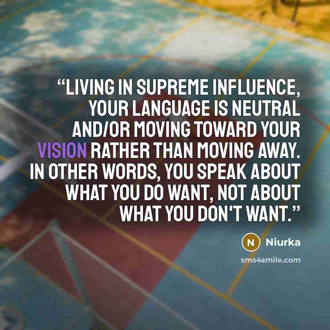 “Living in Supreme Influence, your language is neutral and/or moving toward your vision rather than moving away. In other words, you speak about what you do want, not about what you don't want.” quote by Niurka