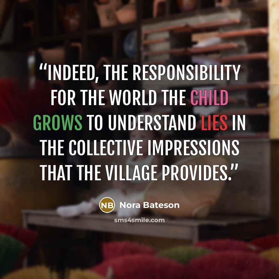 “Indeed, the responsibility for the world the child grows to understand lies in the collective impressions that the village provides.” quote by Nora Bateson