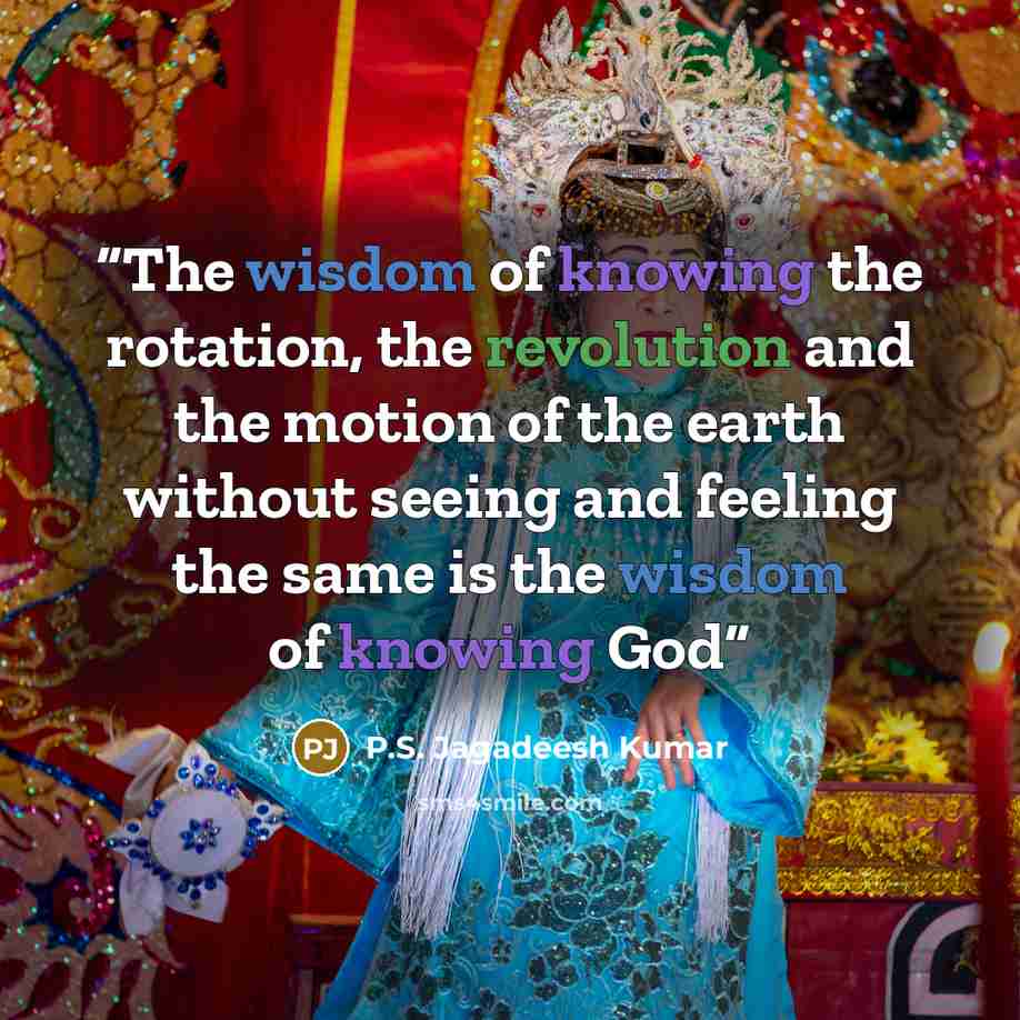 “The wisdom of knowing the rotation, the revolution and the motion of the earth without seeing and feeling the same is the wisdom of knowing God” quote by P.S. Jagadeesh Kumar