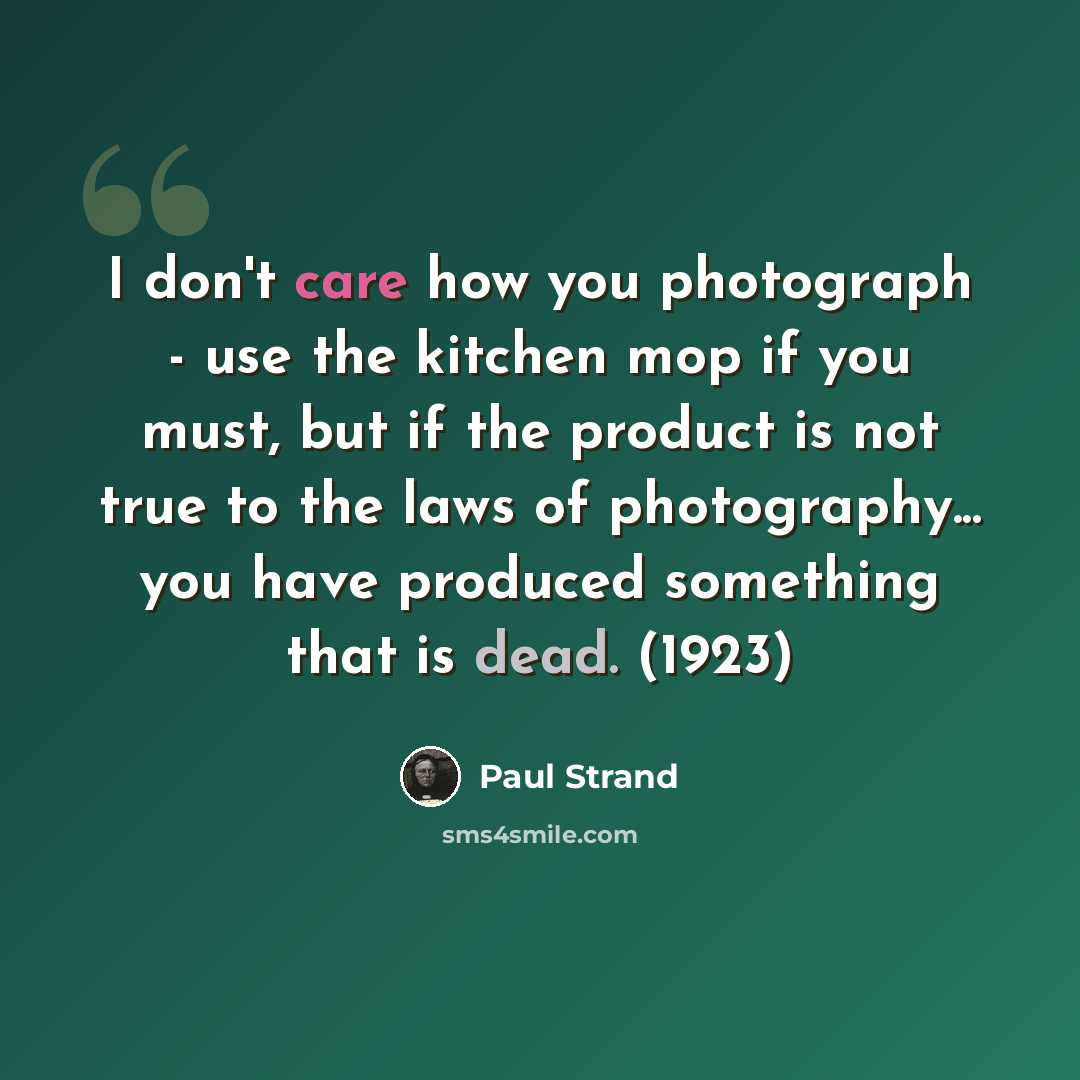 “I don't care how you photograph - use the kitchen mop if you must, but if the product is not true to the laws of photography... you have produced something that is dead. (1923)” quote by Paul Strand