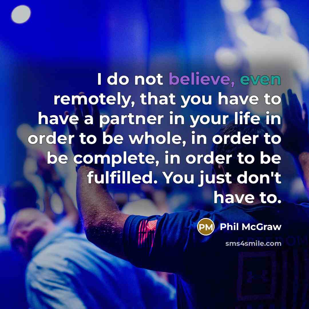 “I do not believe, even remotely, that you have to have a partner in your life in order to be whole, in order to be complete, in order to be fulfilled. You just don't have to.” quote by Phil McGraw
