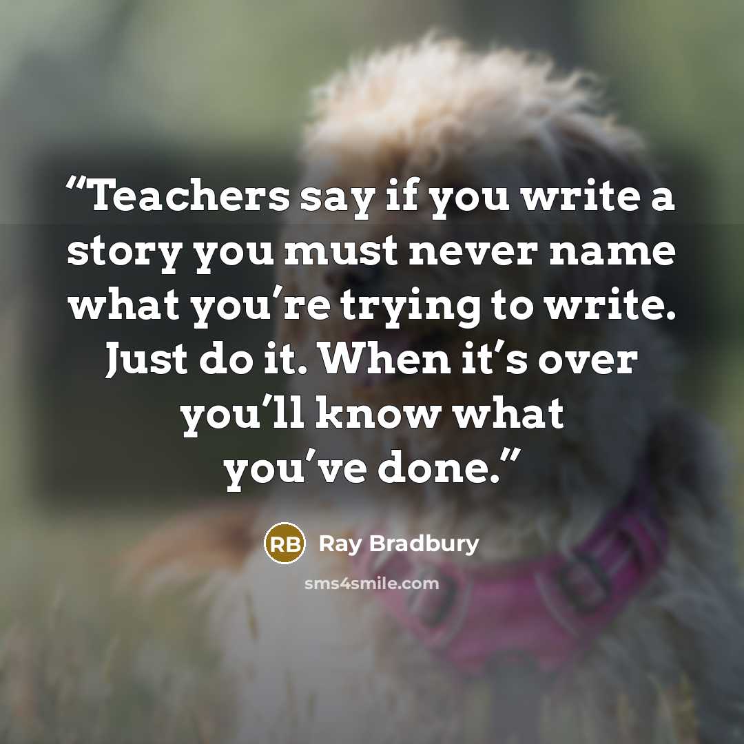“Teachers say if you write a story you must never name what you’re trying to write. Just do it. When it’s over you’ll know what you’ve done.” quote by Ray Bradbury