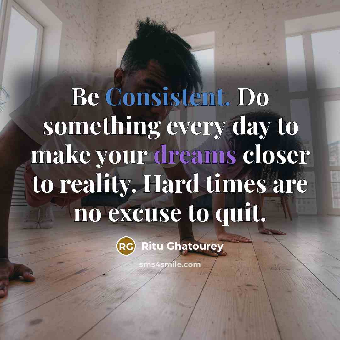 “Be Consistent. Do something every day to make your dreams closer to reality. Hard times are no excuse to quit.” quote by Ritu Ghatourey