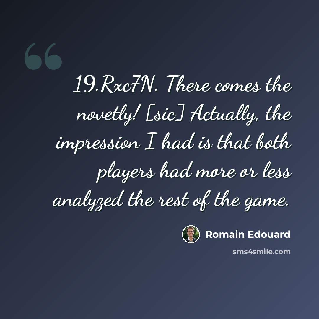 “19.Rxc7N. There comes the novetly! [sic] Actually, the impression I had is that both players had more or less analyzed the rest of the game.” quote by Romain Edouard