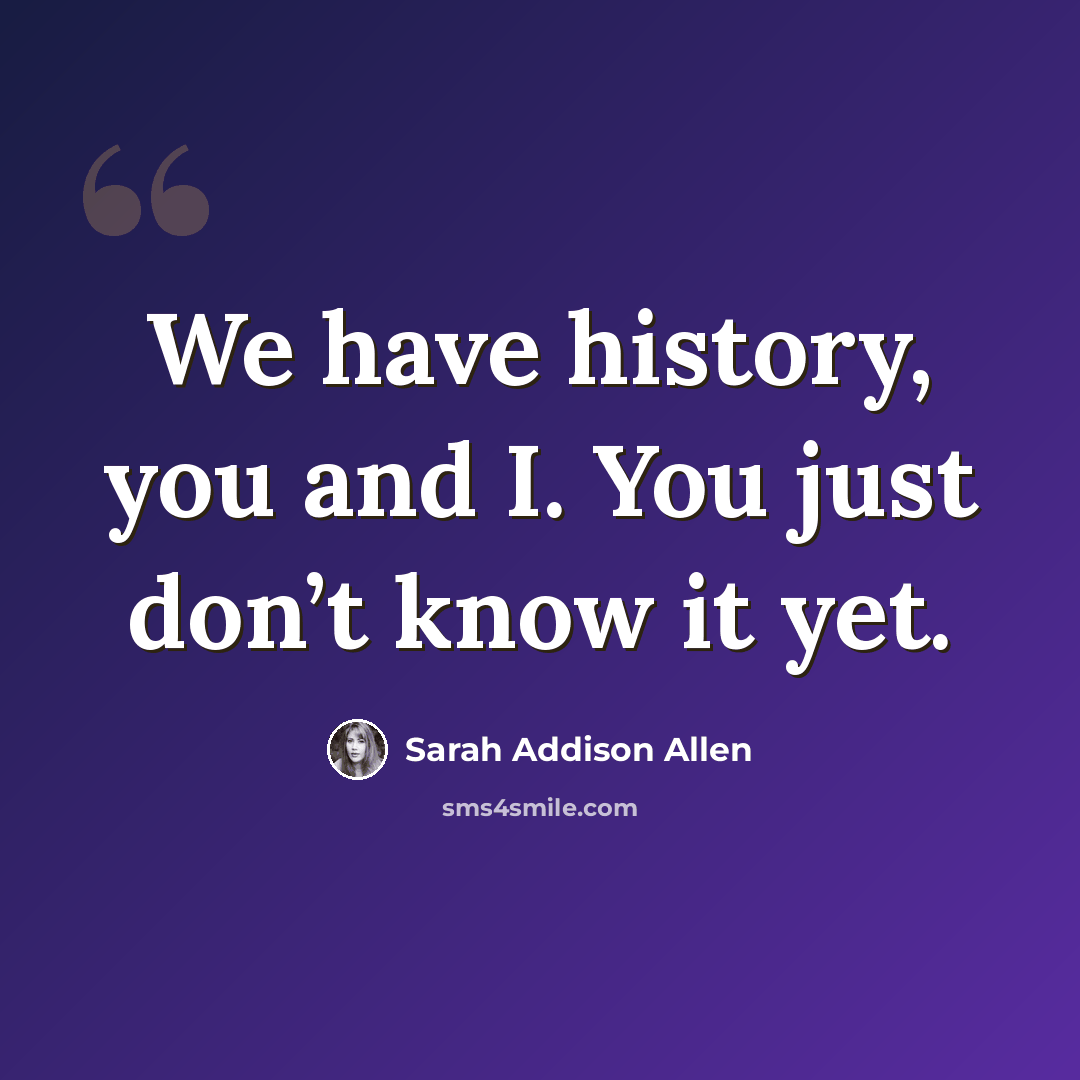 “We have history, you and I. You just don’t know it yet.” quote by Sarah Addison Allen