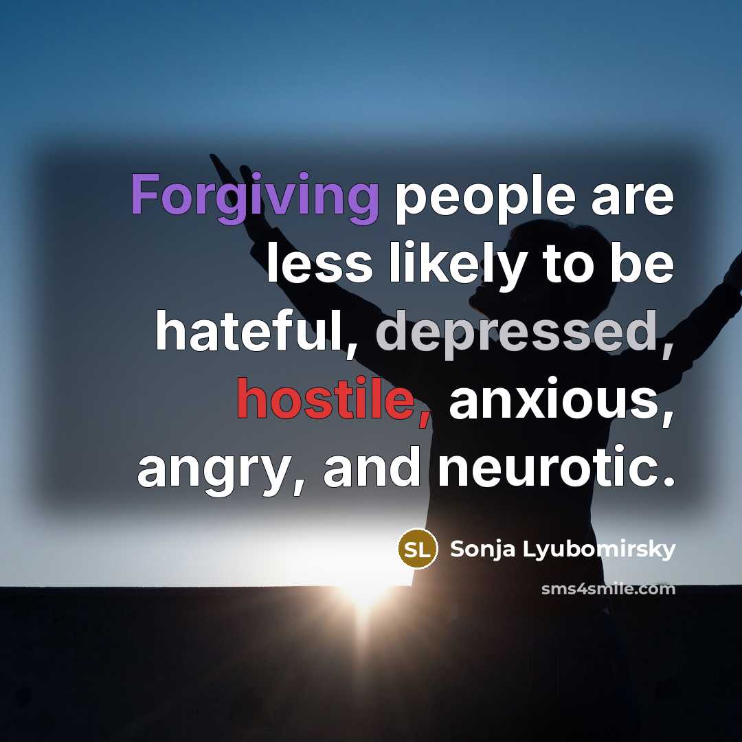 “Forgiving people are less likely to be hateful, depressed, hostile, anxious, angry, and neurotic.” quote by Sonja Lyubomirsky