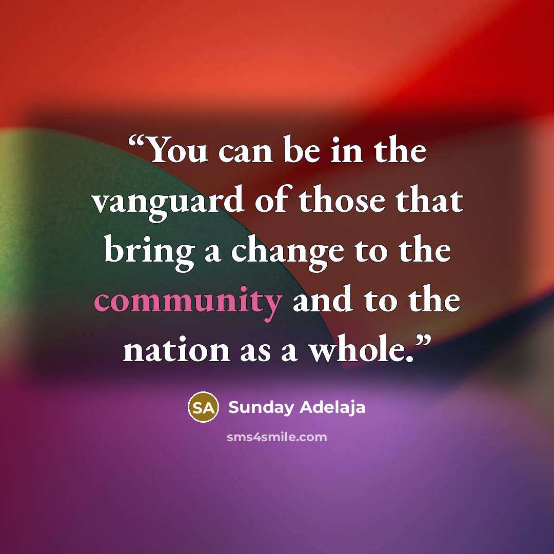 “You can be in the vanguard of those that bring a change to the community and to the nation as a whole.” quote by Sunday Adelaja