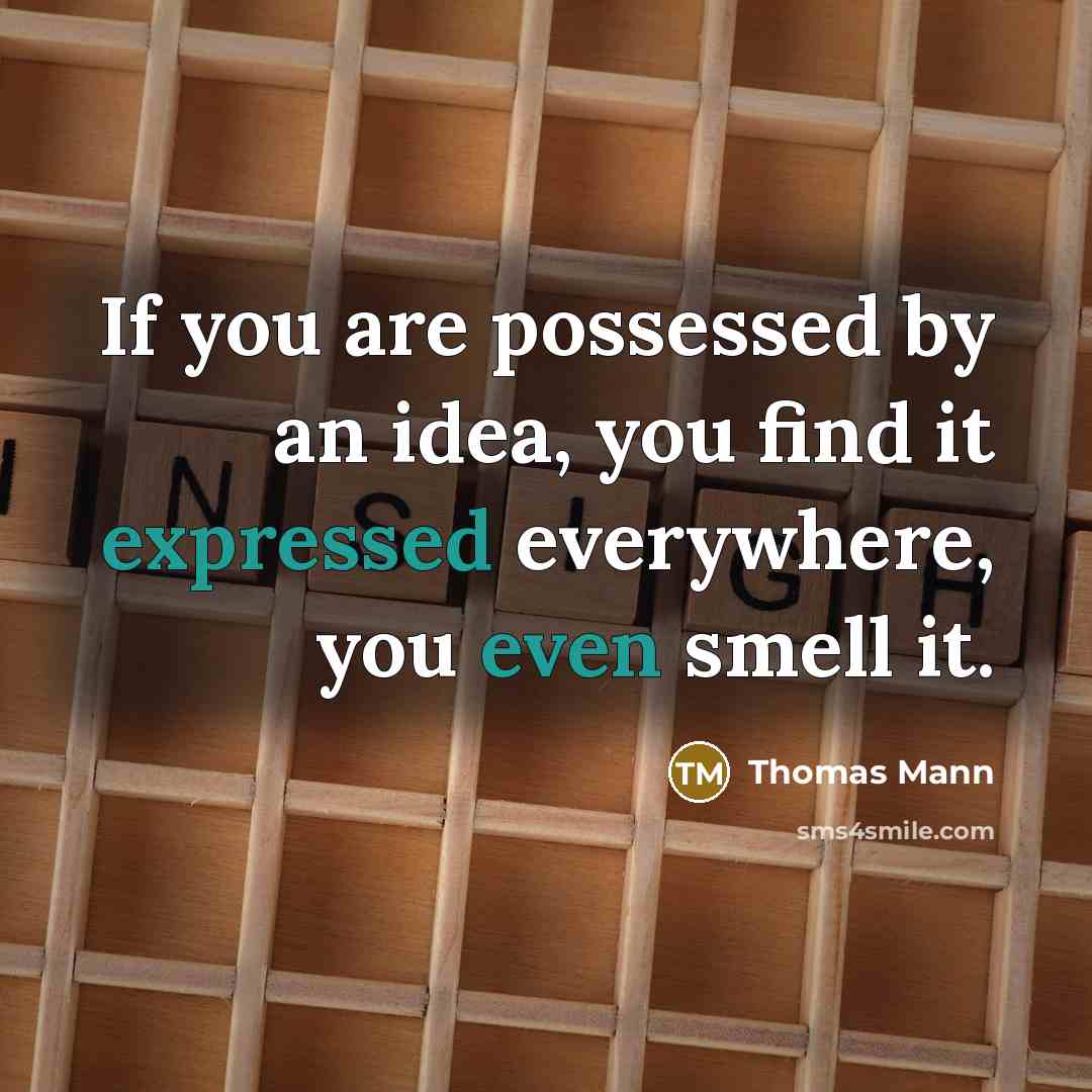 “If you are possessed by an idea, you find it expressed everywhere, you even smell it.” quote by Thomas Mann