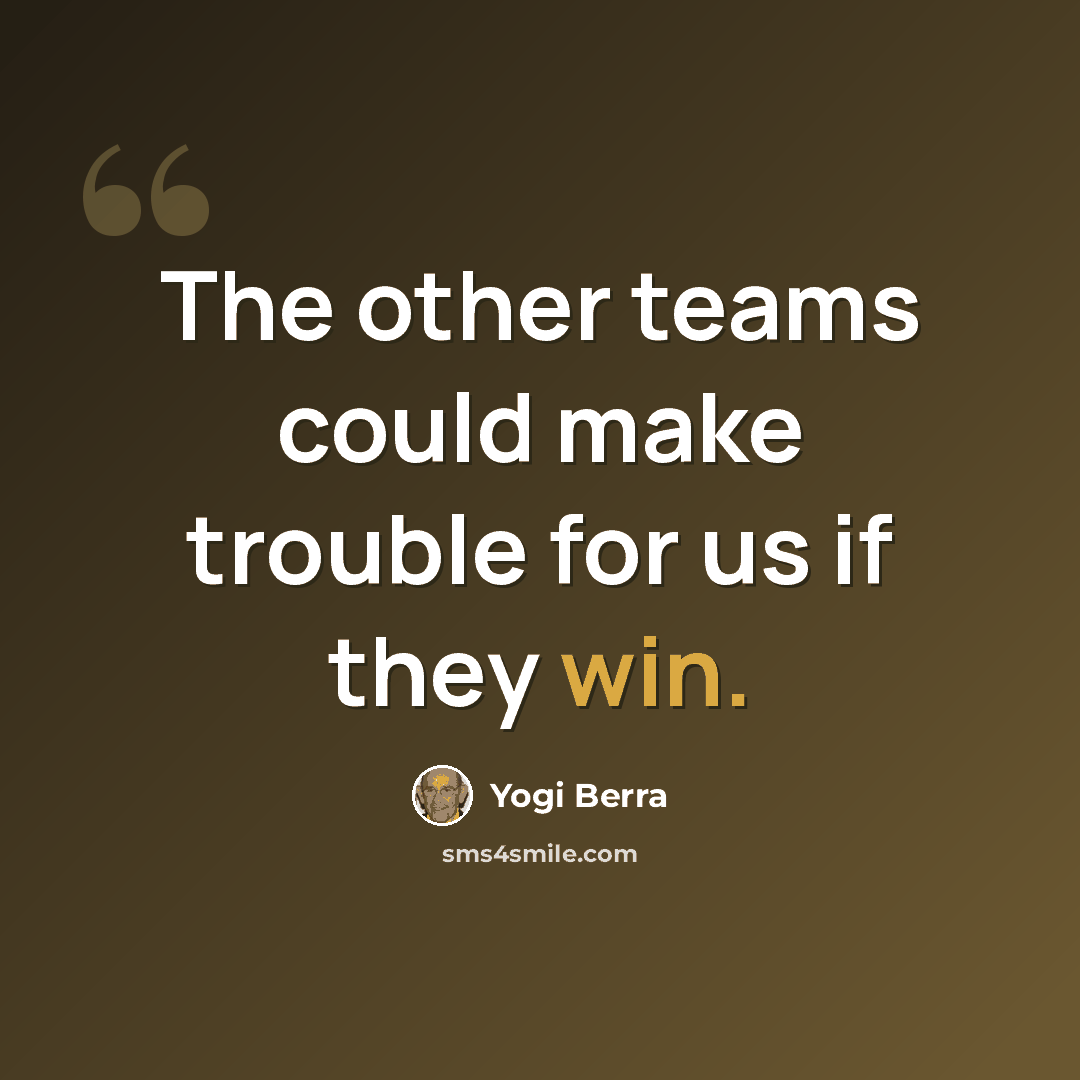 “The other teams could make trouble for us if they win.” quote by Yogi Berra