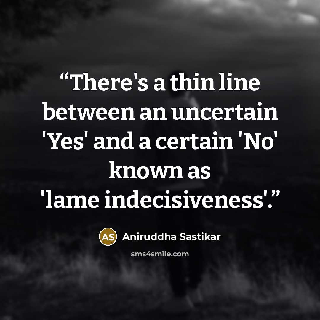 “There's a thin line between an uncertain 'Yes' and a certain 'No' known as 'lame indecisiveness'.” quote by Aniruddha Sastikar