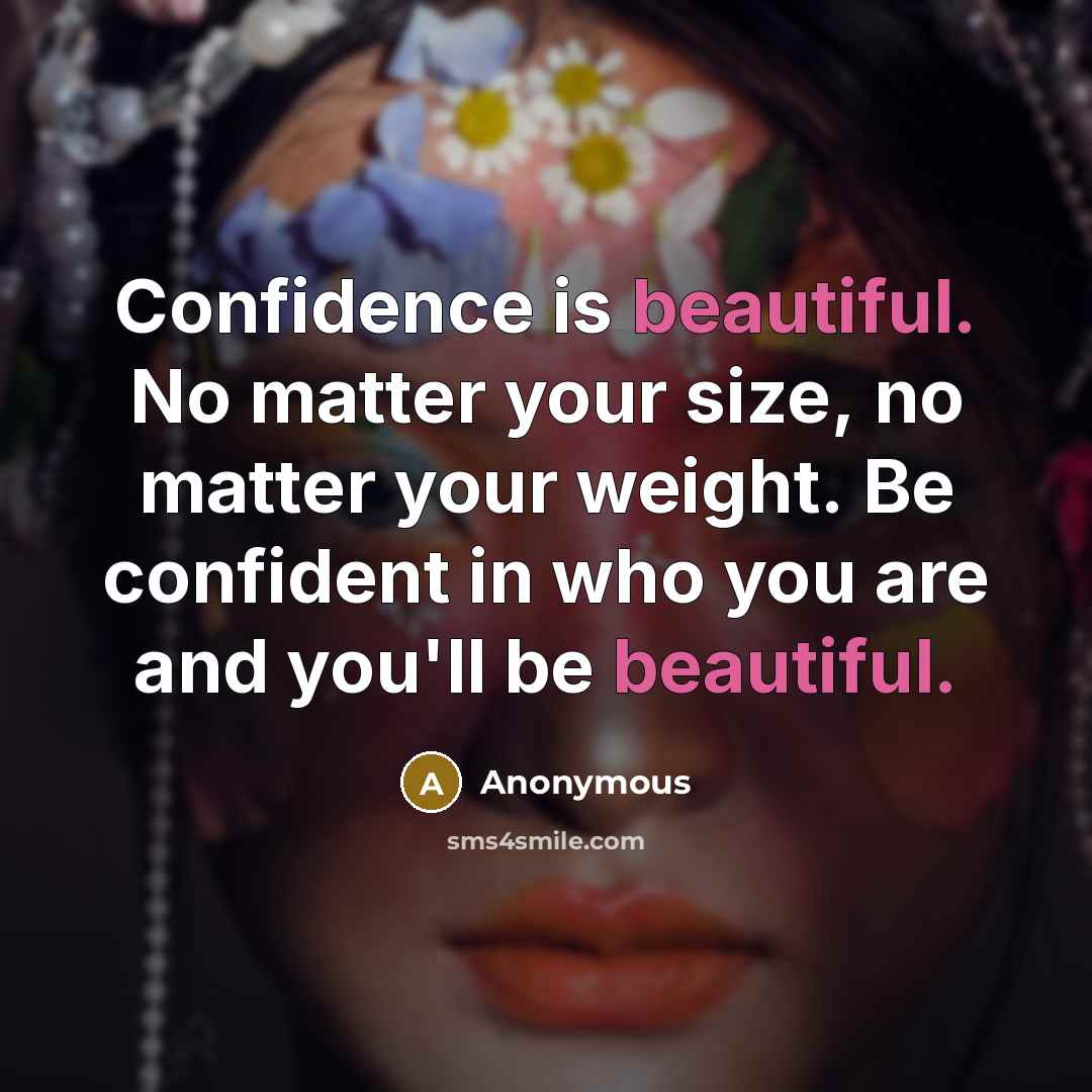 “Confidence is beautiful. No matter your size, no matter your weight. Be confident in who you are and you'll be beautiful.” quote by Anonymous