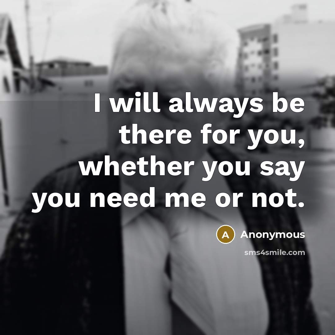 “I will always be there for you, whether you say you need me or not.” quote by Anonymous