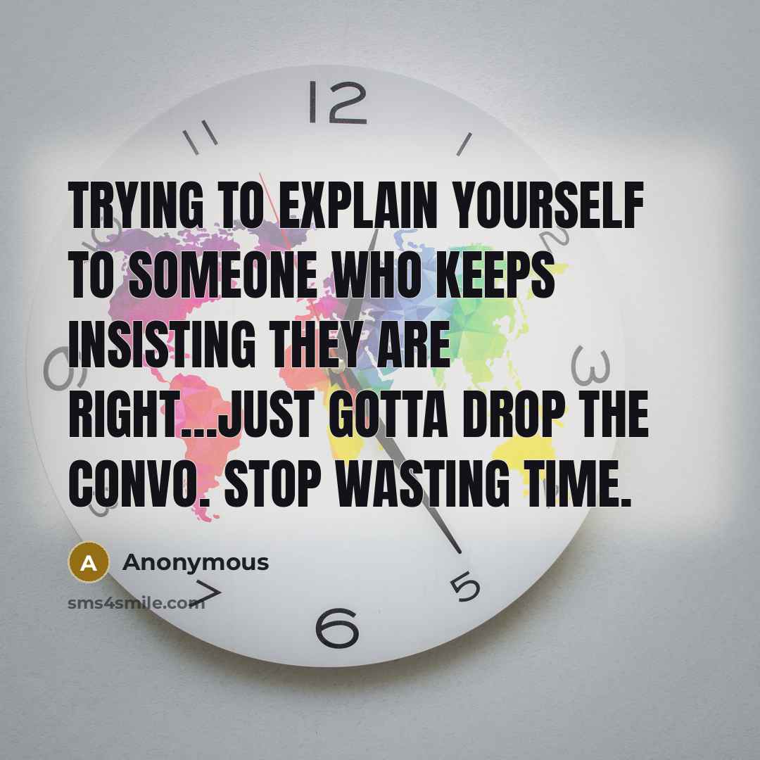 “Trying to explain yourself to someone who keeps insisting they are right...just gotta drop the convo. Stop wasting time.” quote by Anonymous