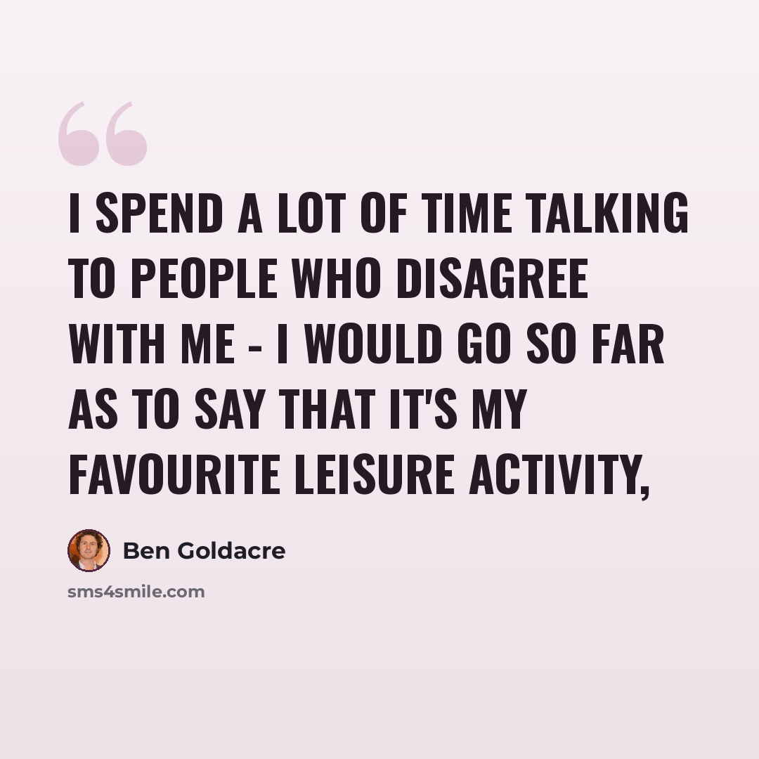 “I spend a lot of time talking to people who disagree with me - I would go so far as to say that it's my favourite leisure activity,” quote by Ben Goldacre