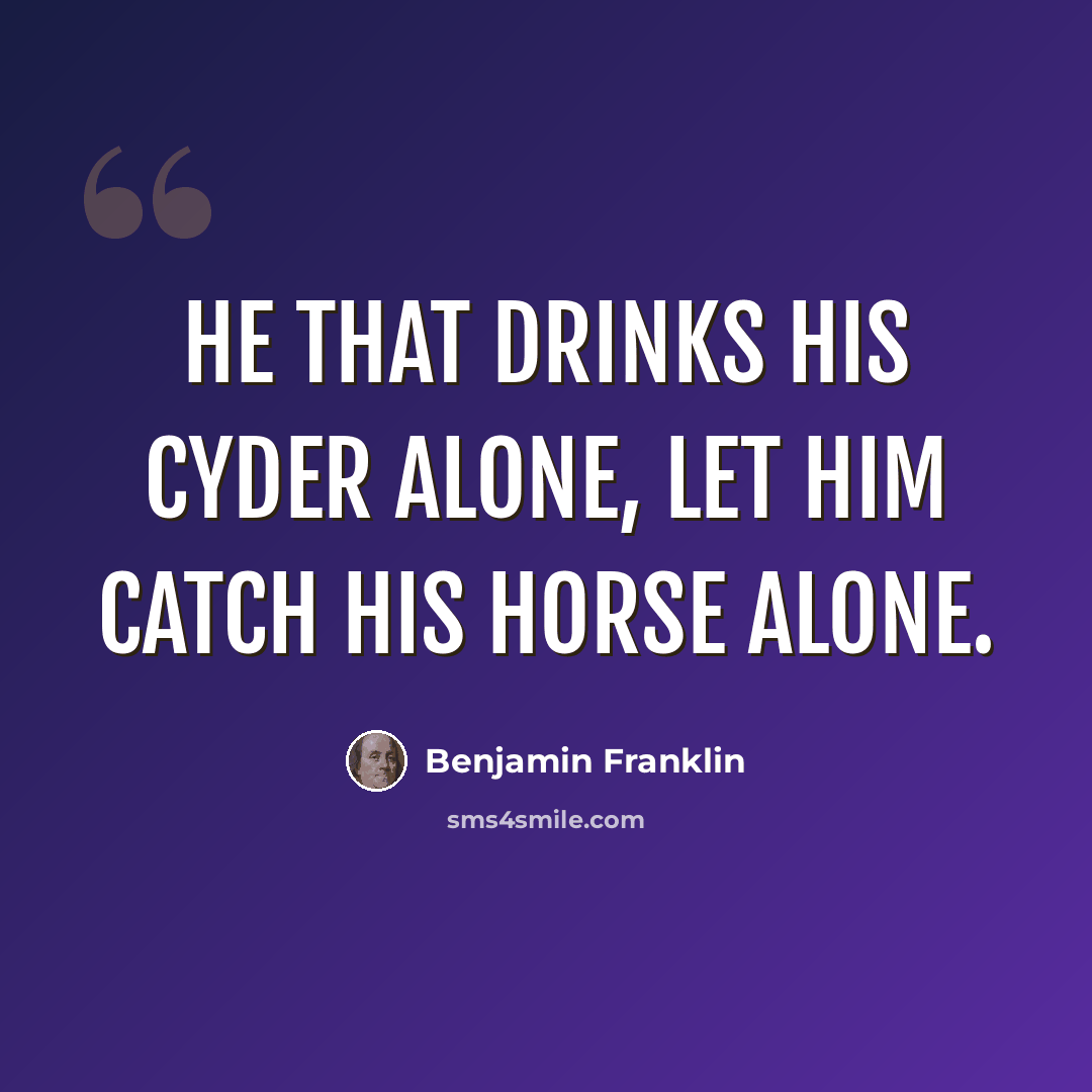 “He that drinks his Cyder alone, let him catch his Horse alone.” quote by Benjamin Franklin
