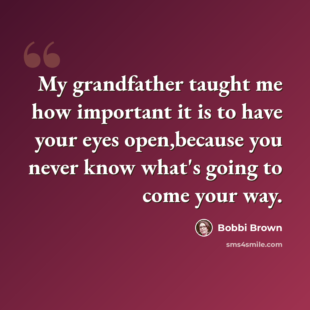 “My grandfather taught me how important it is to have your eyes open,because you never know what's going to come your way.” quote by Bobbi Brown