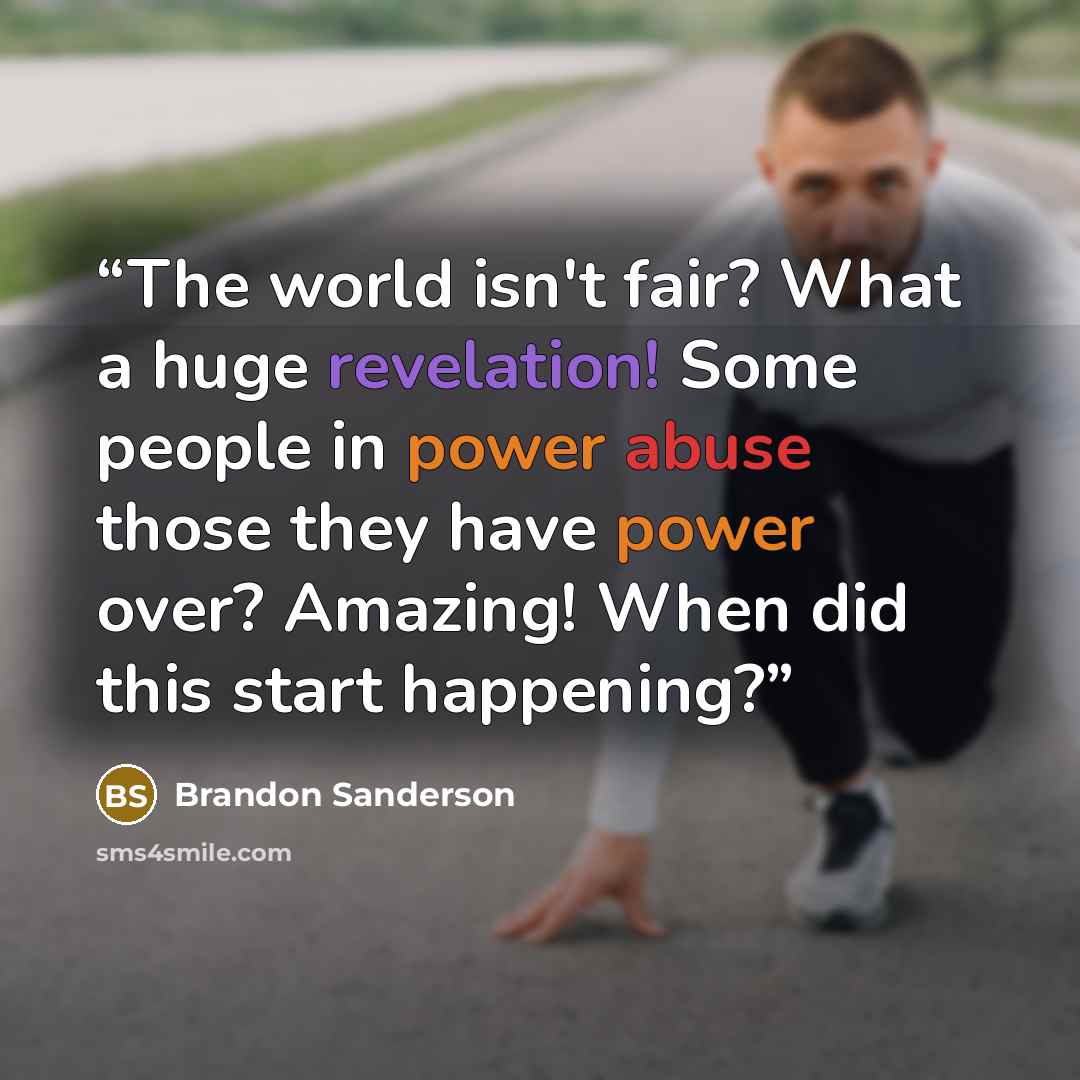 “The world isn't fair? What a huge revelation! Some people in power abuse those they have power over? Amazing! When did this start happening?” quote by Brandon Sanderson
