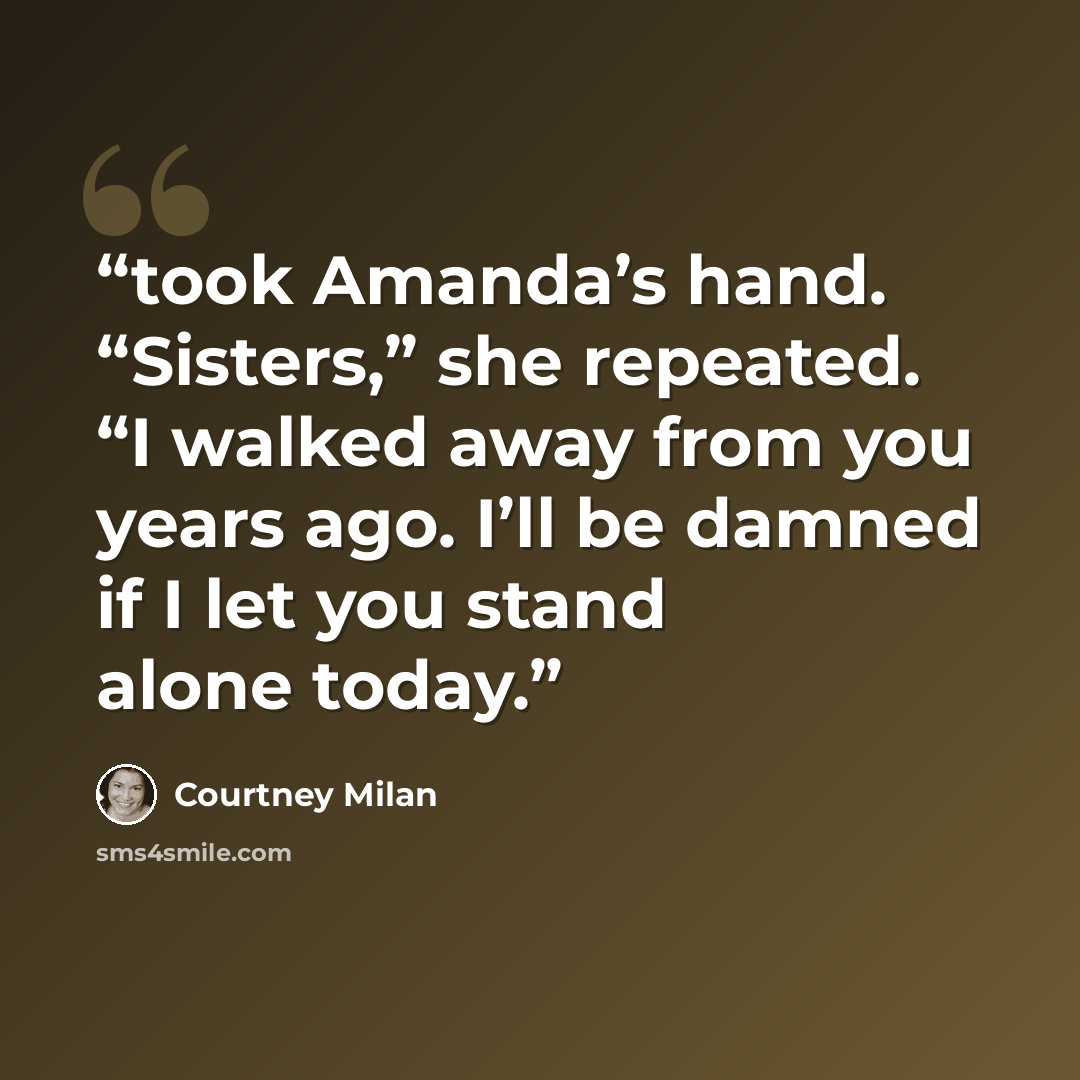 “took Amanda’s hand. “Sisters,” she repeated. “I walked away from you years ago. I’ll be damned if I let you stand alone today.” quote by Courtney Milan