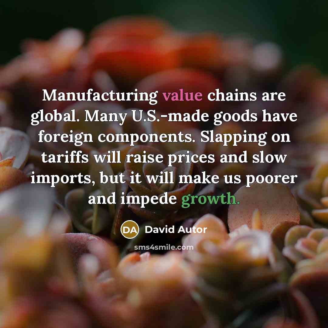 “Manufacturing value chains are global. Many U.S.-made goods have foreign components. Slapping on tariffs will raise prices and slow imports, but it will make us poorer and impede growth.” quote by David Autor