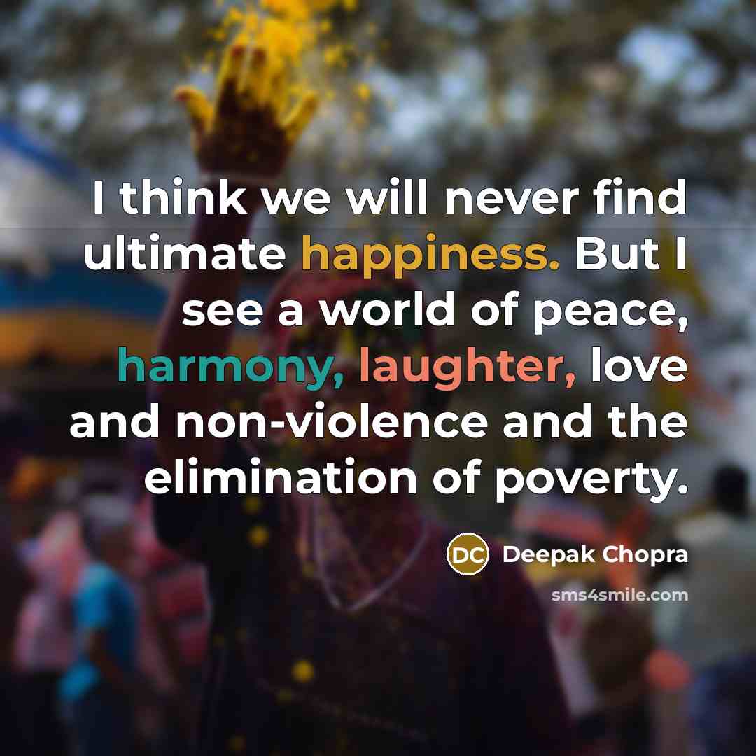 “I think we will never find ultimate happiness. But I see a world of peace, harmony, laughter, love and non-violence and the elimination of poverty.” quote by Deepak Chopra