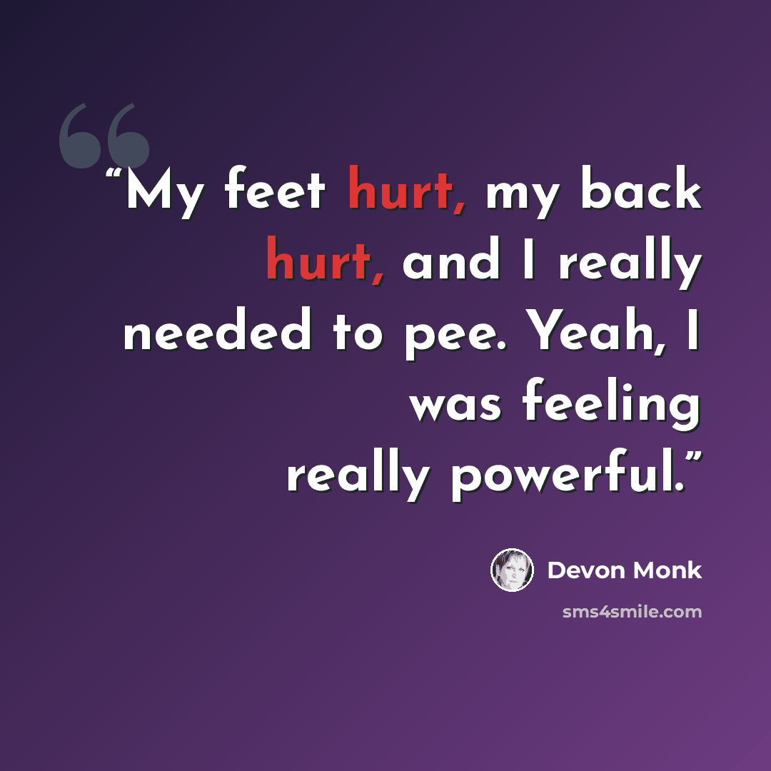 “My feet hurt, my back hurt, and I really needed to pee. Yeah, I was feeling really powerful.” quote by Devon Monk