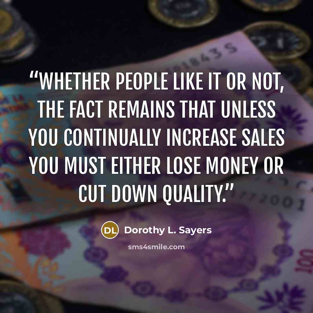 “Whether people like it or not, the fact remains that unless you continually increase sales you must either lose money or cut down quality.” quote by Dorothy L. Sayers