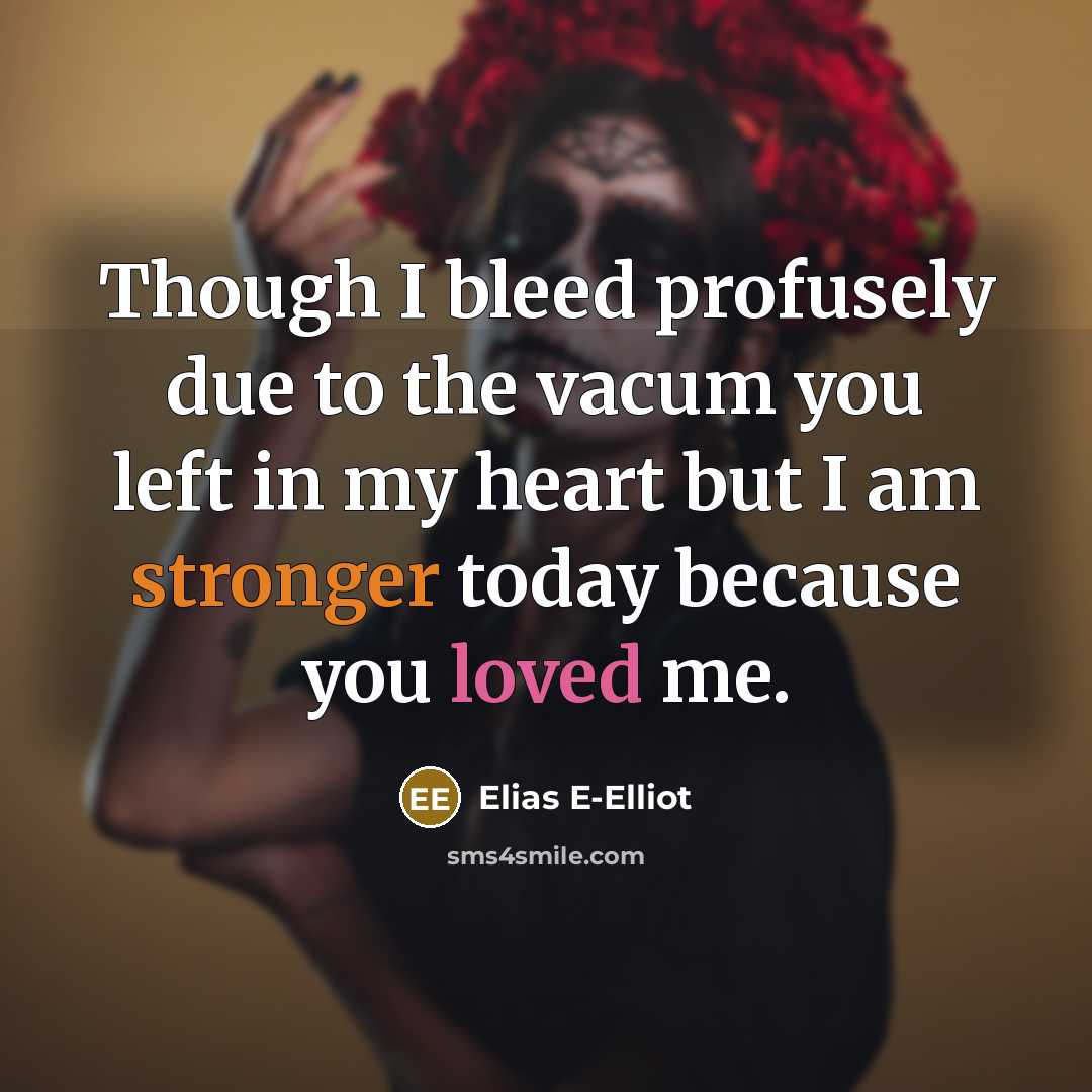 “Though I bleed profusely due to the vacum you left in my heart but I am stronger today because you loved me.” quote by Elias E-Elliot
