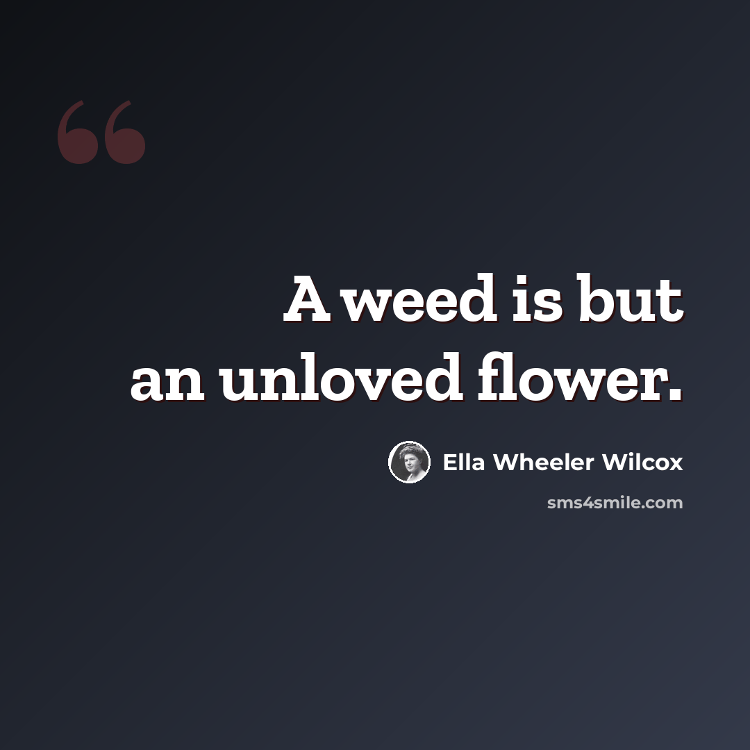“A weed is but an unloved flower.” quote by Ella Wheeler Wilcox