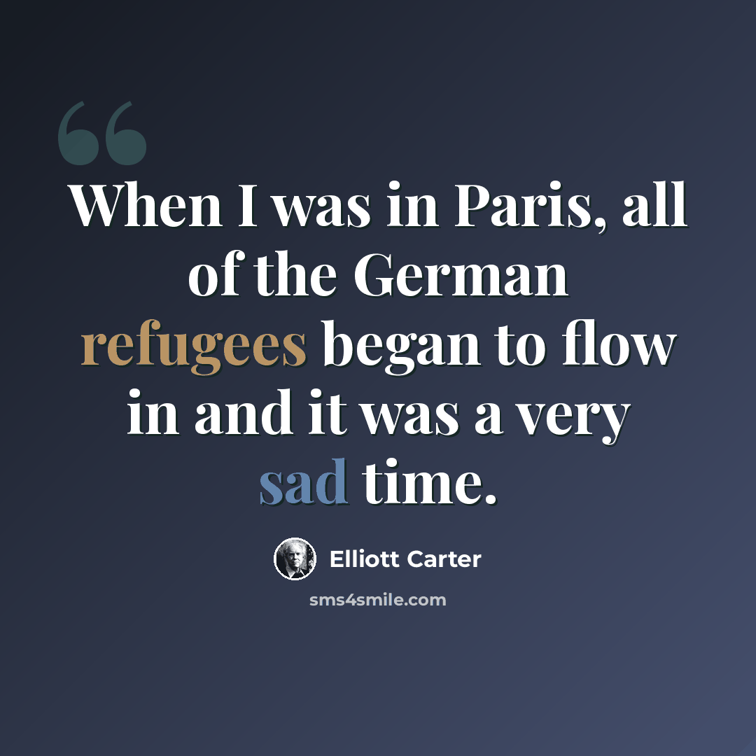 “When I was in Paris, all of the German refugees began to flow in and it was a very sad time.” quote by Elliott Carter