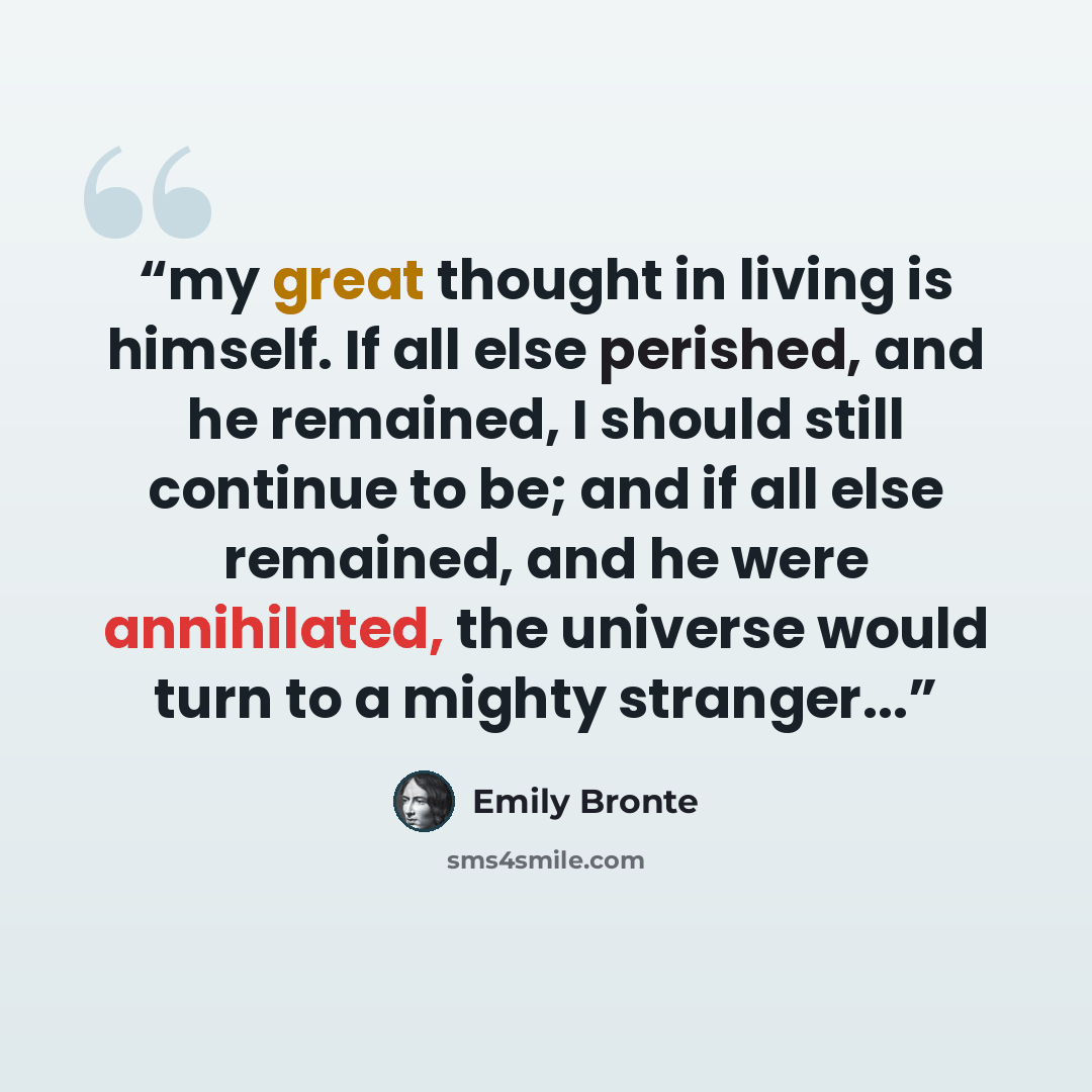 “my great thought in living is himself. If all else perished, and he remained, I should still continue to be; and if all else remained, and he were annihilated, the universe would turn to a mighty stranger...” quote by Emily Brontë